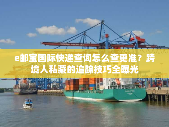e邮宝国际快递查询怎么查更准？跨境人私藏的追踪技巧全曝光