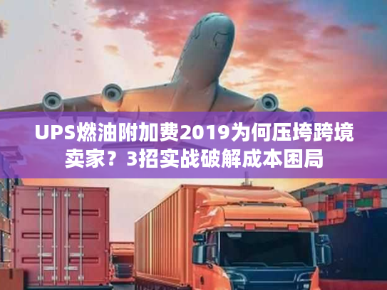 UPS燃油附加费2019为何压垮跨境卖家？3招实战破解成本困局