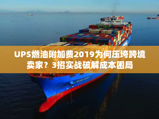 UPS燃油附加费2019为何压垮跨境卖家？3招实战破解成本困局