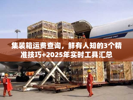 集装箱运费查询，鲜有人知的3个精准技巧+2025年实时工具汇总