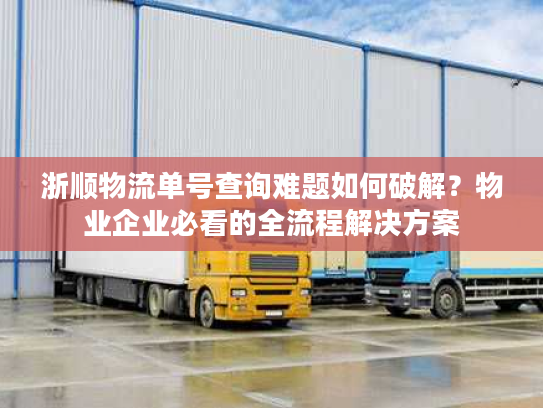 浙顺物流单号查询难题如何破解？物业企业必看的全流程解决方案