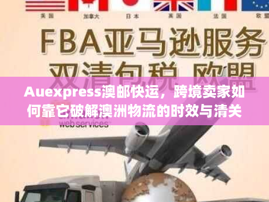 Auexpress澳邮快运，跨境卖家如何靠它破解澳洲物流的时效与清关难题？