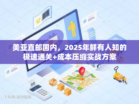 美亚直邮国内，2025年鲜有人知的极速通关+成本压缩实战方案
