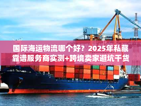 国际海运物流哪个好？2025年私藏靠谱服务商实测+跨境卖家避坑干货