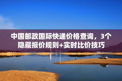 中国邮政国际快递价格查询，3个隐藏报价规则+实时比价技巧