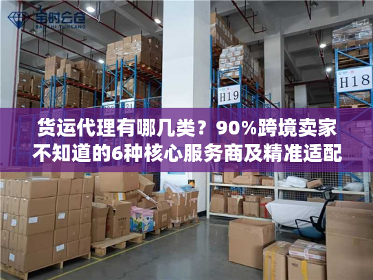 货运代理有哪几类？90%跨境卖家不知道的6种核心服务商及精准适配场景