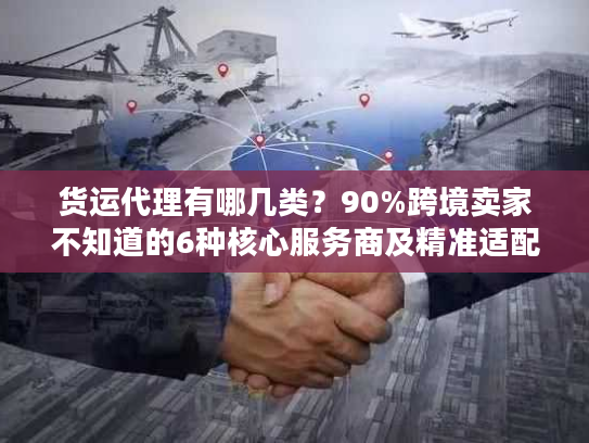 货运代理有哪几类？90%跨境卖家不知道的6种核心服务商及精准适配场景