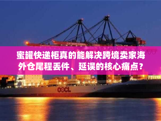 蜜罐快递柜真的能解决跨境卖家海外仓尾程丢件、延误的核心痛点？