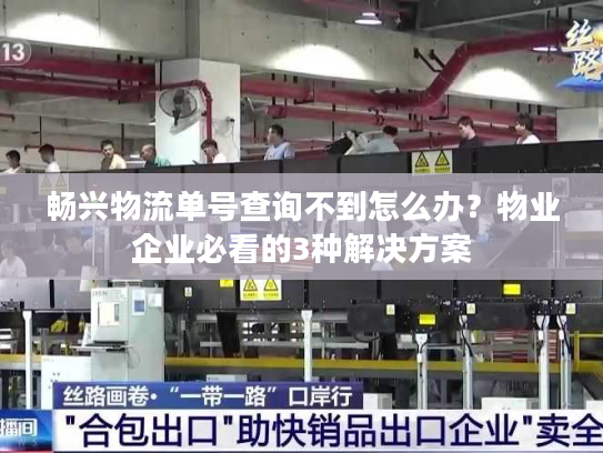 畅兴物流单号查询不到怎么办？物业企业必看的3种解决方案