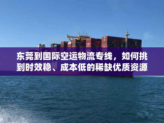 东莞到国际空运物流专线，如何挑到时效稳、成本低的稀缺优质资源？