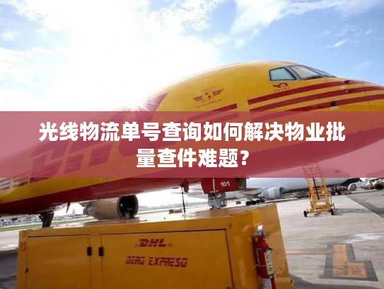 光线物流单号查询如何解决物业批量查件难题？