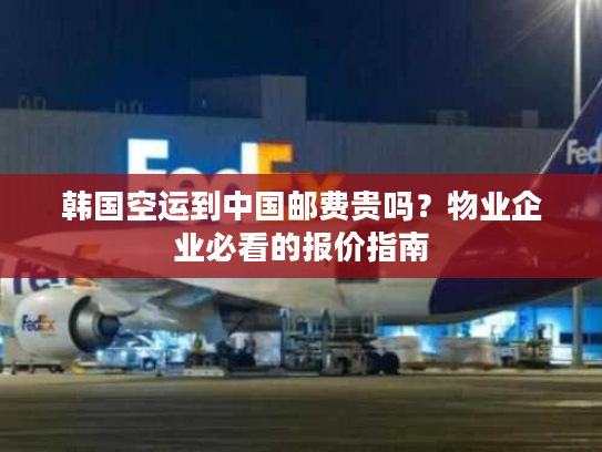 韩国空运到中国邮费贵吗？物业企业必看的报价指南
