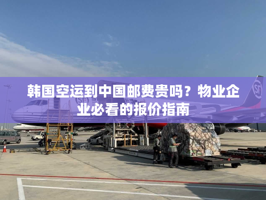 韩国空运到中国邮费贵吗？物业企业必看的报价指南