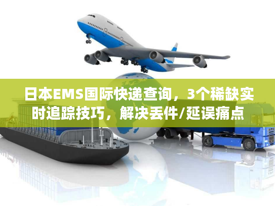 日本EMS国际快递查询，3个稀缺实时追踪技巧，解决丢件/延误痛点