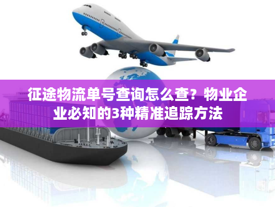 征途物流单号查询怎么查？物业企业必知的3种精准追踪方法