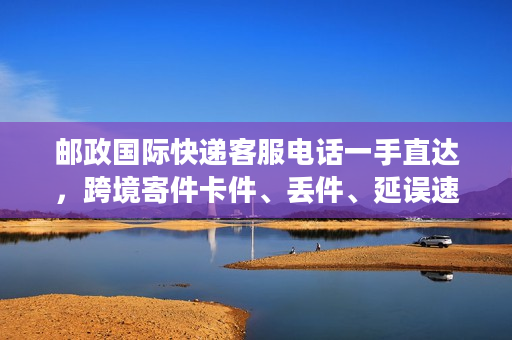 邮政国际快递客服电话一手直达，跨境寄件卡件、丢件、延误速解
