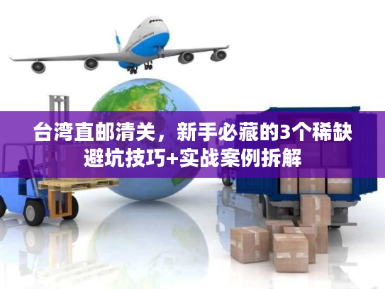 台湾直邮清关，新手必藏的3个稀缺避坑技巧+实战案例拆解