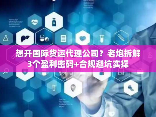 想开国际货运代理公司?老炮拆解3个盈利密码+合规避坑实操 想开国际货运代理公司?老炮拆解3个盈利密码+合规避坑实操
