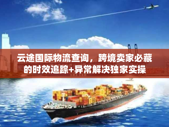 云途国际物流查询，跨境卖家必藏的时效追踪+异常解决独家实操