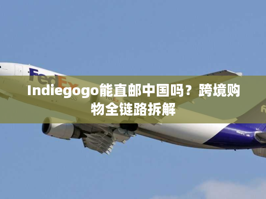 Indiegogo能直邮中国吗？跨境购物全链路拆解