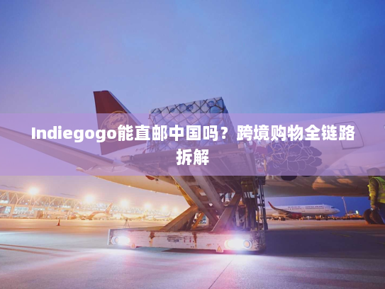 Indiegogo能直邮中国吗?跨境购物全链路拆解 Indiegogo能直邮中国吗?跨境购物全链路拆解