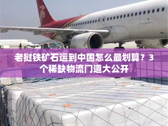 老挝铁矿石运到中国怎么最划算？3个稀缺物流门道大公开