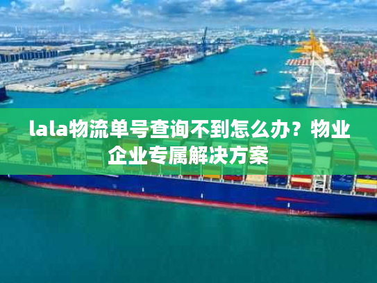 lala物流单号查询不到怎么办？物业企业专属解决方案