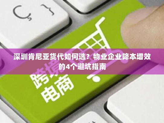 深圳肯尼亚货代如何选？物业企业降本增效的4个避坑指南