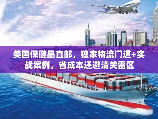 美国保健品直邮，独家物流门道+实战案例，省成本还避清关雷区