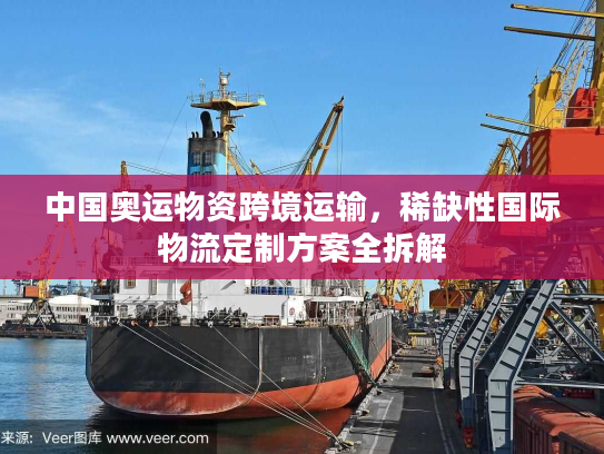 中国奥运物资跨境运输，稀缺性国际物流定制方案全拆解