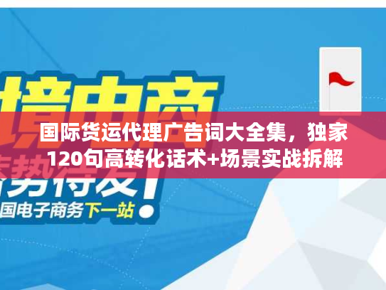 国际货运代理广告词大全集，独家120句高转化话术+场景实战拆解