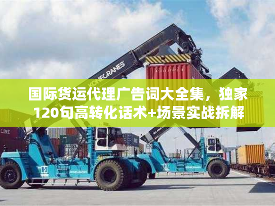 国际货运代理广告词大全集，独家120句高转化话术+场景实战拆解