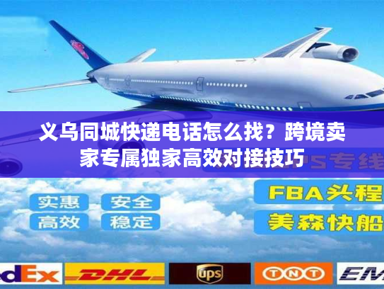 义乌同城快递电话怎么找？跨境卖家专属独家高效对接技巧