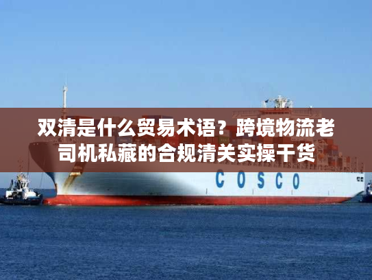 双清是什么贸易术语？跨境物流老司机私藏的合规清关实操干货