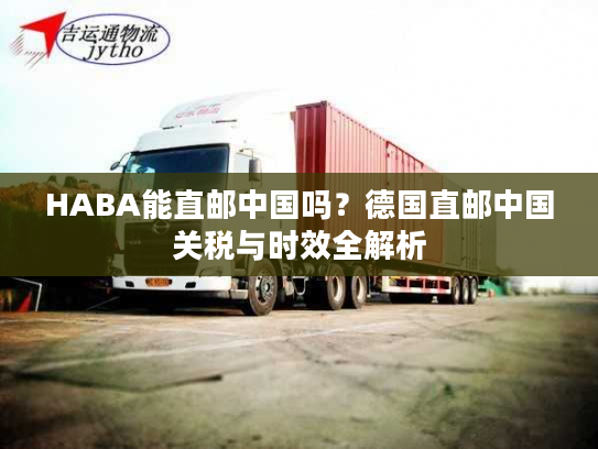 HABA能直邮中国吗?德国直邮中国关税与时效全解析 HABA能直邮中国吗?德国直邮中国关税与时效全解析