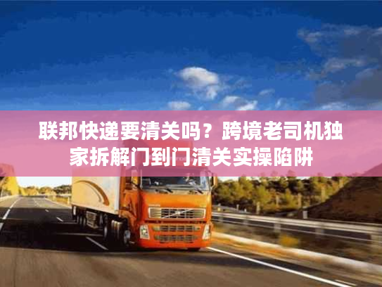 联邦快递要清关吗？跨境老司机独家拆解门到门清关实操陷阱