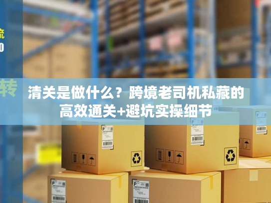 清关是做什么？跨境老司机私藏的高效通关+避坑实操细节