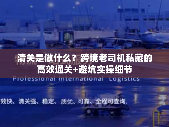 清关是做什么？跨境老司机私藏的高效通关+避坑实操细节