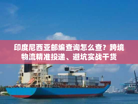 印度尼西亚邮编查询怎么查？跨境物流精准投递、避坑实战干货