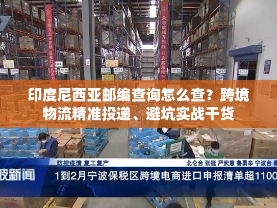 印度尼西亚邮编查询怎么查？跨境物流精准投递、避坑实战干货