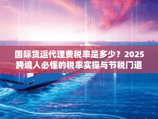 国际货运代理费税率是多少？2025跨境人必懂的税率实操与节税门道