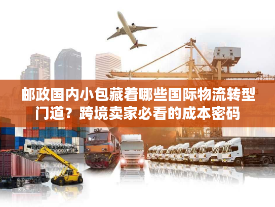邮政国内小包藏着哪些国际物流转型门道？跨境卖家必看的成本密码
