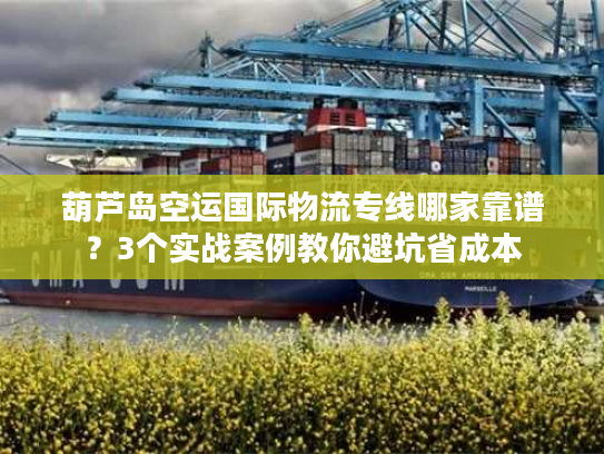 葫芦岛空运国际物流专线哪家靠谱？3个实战案例教你避坑省成本
