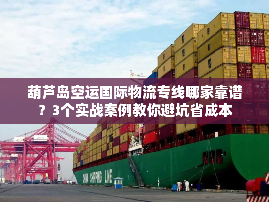 葫芦岛空运国际物流专线哪家靠谱？3个实战案例教你避坑省成本