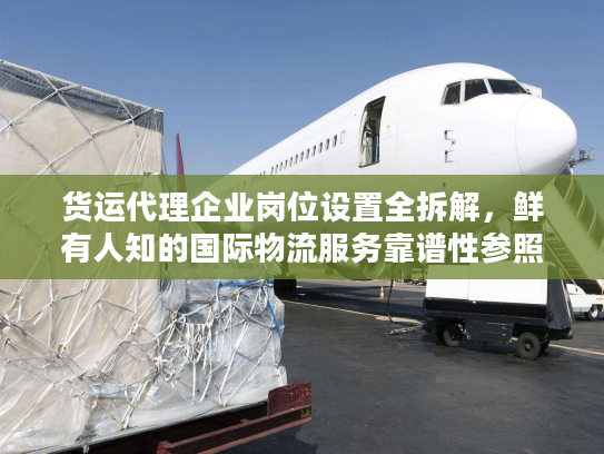 货运代理企业岗位设置全拆解，鲜有人知的国际物流服务靠谱性参照