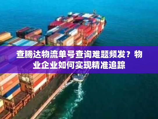 查腾达物流单号查询难题频发？物业企业如何实现精准追踪