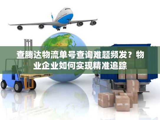 查腾达物流单号查询难题频发？物业企业如何实现精准追踪