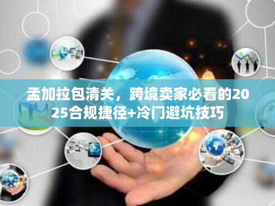 孟加拉包清关，跨境卖家必看的2025合规捷径+冷门避坑技巧