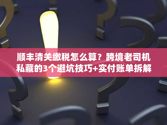 顺丰清关缴税怎么算？跨境老司机私藏的3个避坑技巧+实付账单拆解