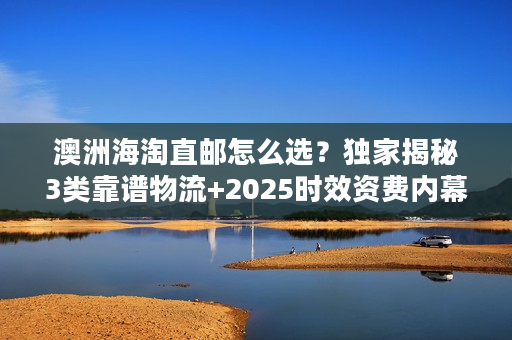 澳洲海淘直邮怎么选？独家揭秘3类靠谱物流+2025时效资费内幕